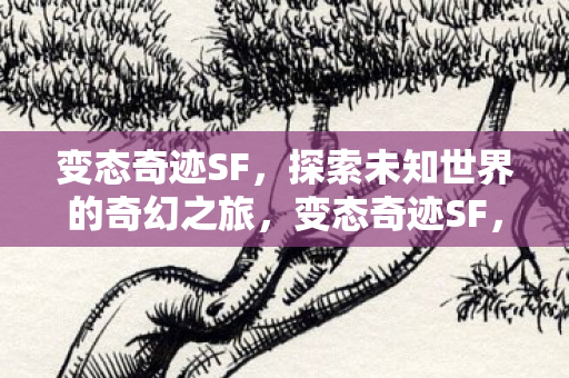 变态奇迹SF,探索未知世界的奇幻之旅,变态奇迹SF,探索未知世界的奇幻冒险之旅 变态奇迹SF,探索未知世界的奇幻之旅,变态奇迹SF,探索未知世界的奇幻冒险之旅