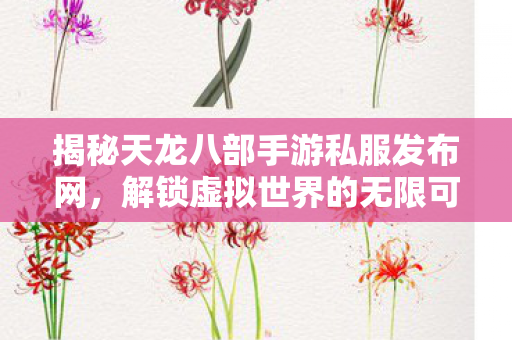 揭秘天龙八部手游私服发布网,解锁虚拟世界的无限可能 揭秘天龙八部手游私服发布网,解锁虚拟世界的无限可能