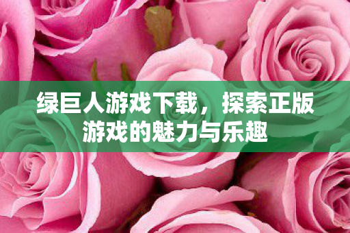 绿巨人游戏下载,探索正版游戏的魅力与乐趣 绿巨人游戏下载,探索正版游戏的魅力与乐趣
