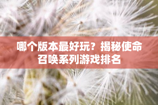 哪个版本最好玩?揭秘使命召唤系列游戏排名 哪个版本最好玩?揭秘使命召唤系列游戏排名