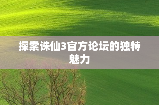 探索诛仙3官方论坛的独特魅力图片