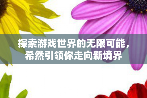 探索游戏世界的无限可能,希然引领你走向新境界 探索游戏世界的无限可能,希然引领你走向新境界