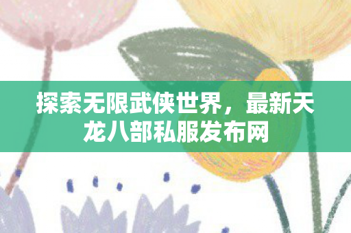 探索无限武侠世界,最新天龙八部私服发布网 探索无限武侠世界,最新天龙八部私服发布网
