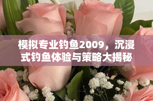 模拟专业钓鱼2009,沉浸式钓鱼体验与策略大揭秘 模拟专业钓鱼2009,沉浸式钓鱼体验与策略大揭秘
