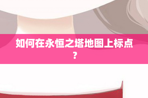 如何在永恒之塔地图上标点图片