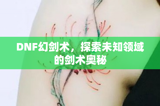 DNF幻剑术,探索未知领域的剑术奥秘 DNF幻剑术,探索未知领域的剑术奥秘