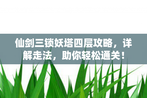 仙剑三锁妖塔四层攻略,详解走法,助你轻松通关! 仙剑三锁妖塔四层攻略,详解走法,助你轻松通关!