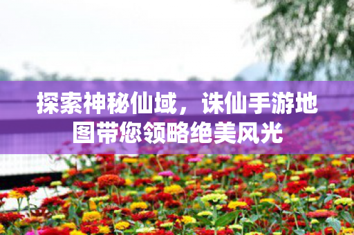 诛仙手游地图带您领略绝美风光图片