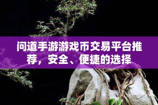 问道手游游戏币交易平台推荐，安全、便捷的选择