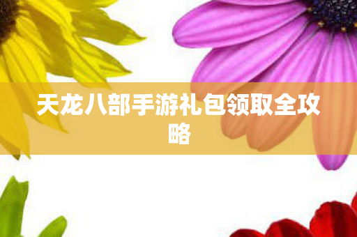天龙八部手游礼包领取全攻略