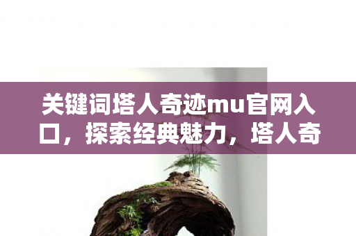 关键词塔人奇迹mu官网入口,探索经典魅力,塔人奇迹mu官网入口等你来体验! 关键词塔人奇迹mu官网入口,探索经典魅力,塔人奇迹mu官网入口等你来体验!
