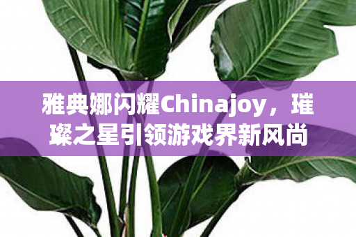 雅典娜闪耀Chinajoy,璀璨之星引领游戏界新风尚 雅典娜闪耀Chinajoy,璀璨之星引领游戏界新风尚