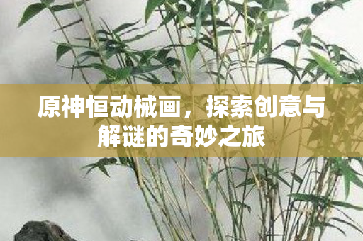 原神恒动械画,探索创意与解谜的奇妙之旅 原神恒动械画,探索创意与解谜的奇妙之旅