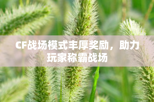 CF战场模式丰厚奖励,助力玩家称霸战场 CF战场模式丰厚奖励,助力玩家称霸战场