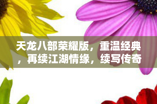 天龙八部荣耀版,重温经典,再续江湖情缘,续写传奇故事! 天龙八部荣耀版,重温经典,再续江湖情缘,续写传奇故事!