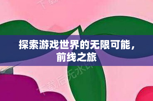 探索游戏世界的无限可能，前线之旅