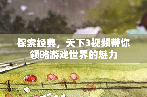 探索经典,天下3视频带你领略游戏世界的魅力 探索经典,天下3视频带你领略游戏世界的魅力