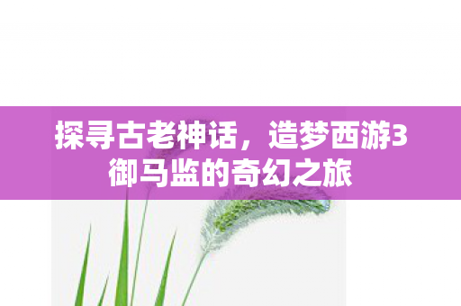 探寻古老神话,造梦西游3御马监的奇幻之旅 探寻古老神话,造梦西游3御马监的奇幻之旅
