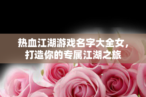 热血江湖游戏名字大全女，打造你的专属江湖之旅