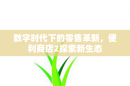 数字时代下的零售革新,便利商店2探索新生态 数字时代下的零售革新,便利商店2探索新生态
