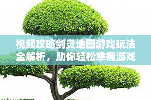 视频攻略剑灵地图游戏玩法全解析图片