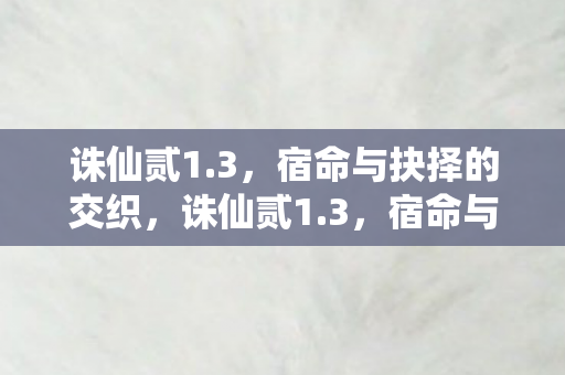 诛仙贰1.3,宿命与抉择的交织,诛仙贰1.3,宿命与抉择的交织,谁将主宰命运? 诛仙贰1.3,宿命与抉择的交织,诛仙贰1.3,宿命与抉择的交织,谁将主宰命运?