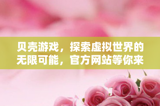 贝壳游戏,探索虚拟世界的无限可能,官方网站等你来战! 贝壳游戏,探索虚拟世界的无限可能,官方网站等你来战!