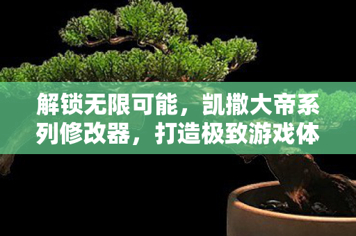 解锁无限可能,凯撒大帝系列修改器,打造极致游戏体验 解锁无限可能,凯撒大帝系列修改器,打造极致游戏体验
