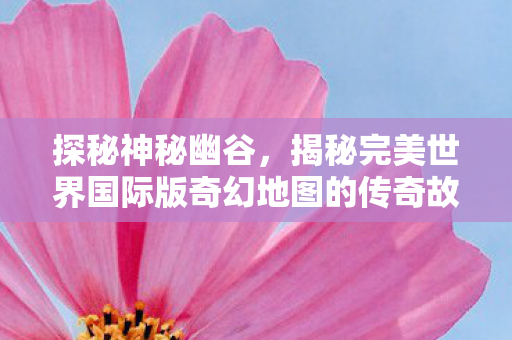 揭秘完美世界国际版奇幻地图的传奇故事图片