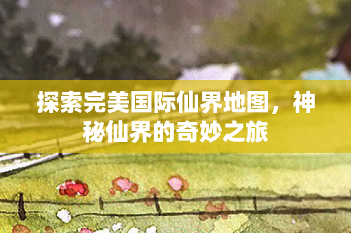 探索完美国际仙界地图图片