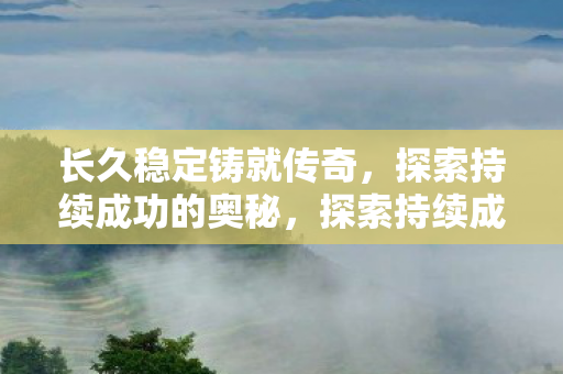 长久稳定铸就传奇,探索持续成功的奥秘,探索持续成功的奥秘,长久稳定铸就传奇 长久稳定铸就传奇,探索持续成功的奥秘,探索持续成功的奥秘,长久稳定铸就传奇