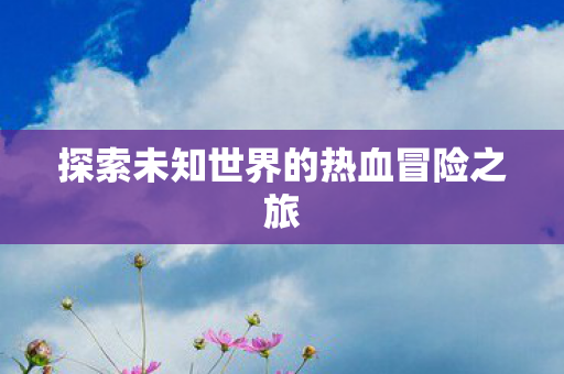 探索未知世界的热血冒险之旅图片