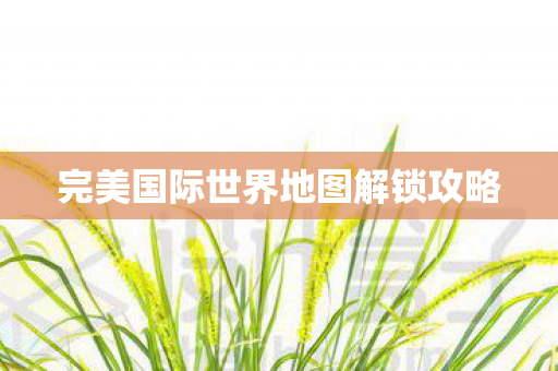 完美国际世界地图解锁攻略图片