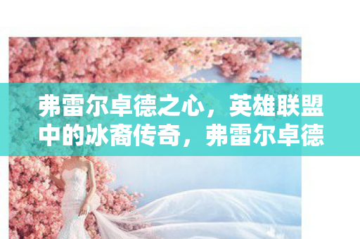 弗雷尔卓德之心,英雄联盟中的冰裔传奇,弗雷尔卓德之心,英雄联盟中的冰裔传奇传奇 弗雷尔卓德之心,英雄联盟中的冰裔传奇,弗雷尔卓德之心,英雄联盟中的冰裔传奇传奇