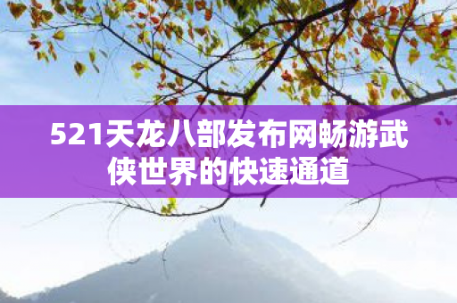 521天龙八部发布网畅游武侠世界的快速通道 521天龙八部发布网畅游武侠世界的快速通道