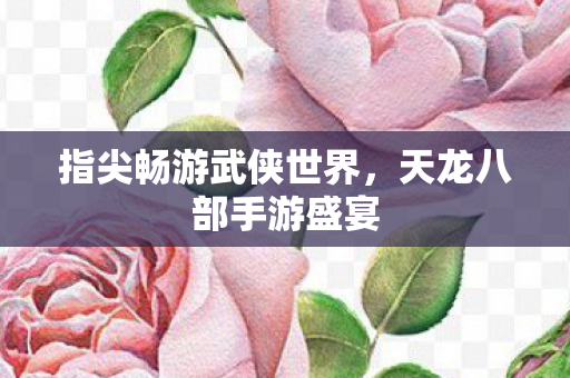 指尖畅游武侠世界,天龙八部手游盛宴 指尖畅游武侠世界,天龙八部手游盛宴