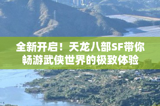 全新开启!天龙八部SF带你畅游武侠世界的极致体验 全新开启!天龙八部SF带你畅游武侠世界的极致体验