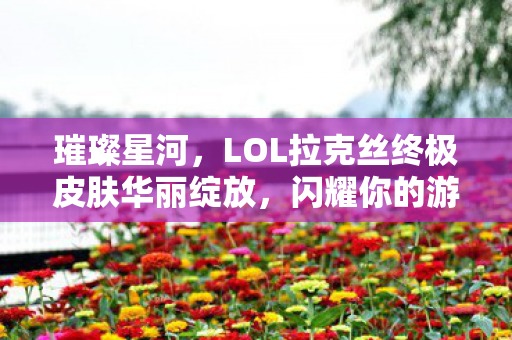 LOL拉克丝终极皮肤华丽绽放图片