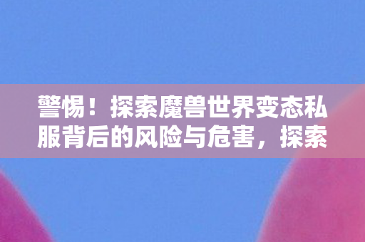 探索魔兽世界变态私服背后的风险与危害图片