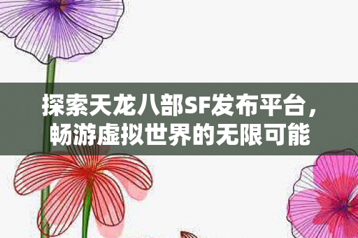 探索天龙八部SF发布平台,畅游虚拟世界的无限可能 探索天龙八部SF发布平台,畅游虚拟世界的无限可能