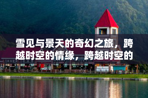 雪见与景天的奇幻之旅，跨越时空的情缘，跨越时空的情缘，雪见与景天的奇幻之旅