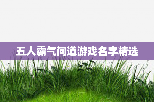 五人霸气问道游戏名字精选 五人霸气问道游戏名字精选