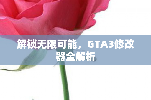 解锁无限可能,GTA3修改器全解析 解锁无限可能,GTA3修改器全解析