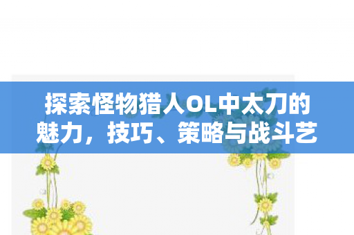 探索怪物猎人OL中太刀的魅力,技巧、策略与战斗艺术,怪物猎人OL太刀,技巧、策略与战斗艺术的魅力探索 探索怪物猎人OL中太刀的魅力,技巧、策略与战斗艺术,怪物猎人OL太刀,技巧、策略与战斗艺术的魅力探索