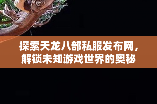 探索天龙八部私服发布网,解锁未知游戏世界的奥秘 探索天龙八部私服发布网,解锁未知游戏世界的奥秘