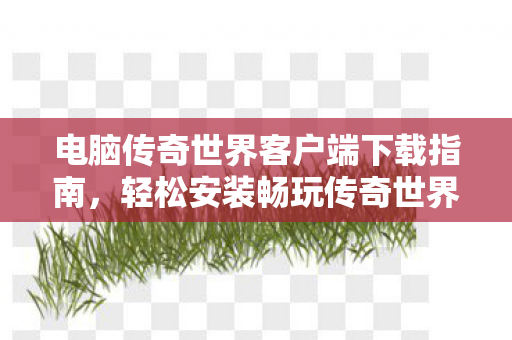 电脑传奇世界客户端下载指南图片