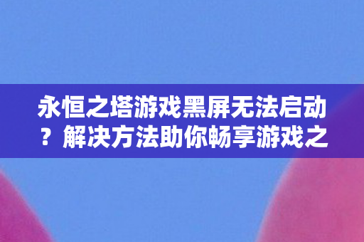 永恒之塔游戏黑屏无法启动?解决方法助你畅享游戏之旅 永恒之塔游戏黑屏无法启动?解决方法助你畅享游戏之旅