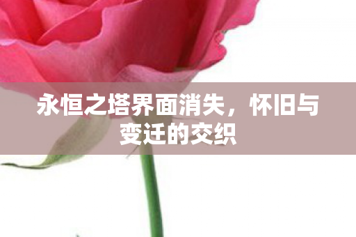 永恒之塔界面消失,怀旧与变迁的交织 永恒之塔界面消失,怀旧与变迁的交织