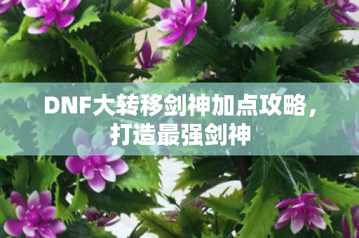 DNF大转移剑神加点攻略,打造最强剑神 DNF大转移剑神加点攻略,打造最强剑神