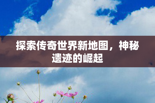 探索传奇世界新地图图片